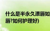 什么是半永久漂唇如何护理(什么是半永久漂唇?如何护理好)