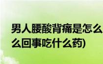 男人腰酸背痛是怎么回事(男人腰酸背痛是怎么回事吃什么药)