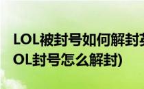 LOL被封号如何解封英雄联盟我的体验解封(LOL封号怎么解封)