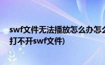 swf文件无法播放怎么办怎么解决swf无法播放(swf播放器打不开swf文件)