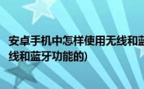 安卓手机中怎样使用无线和蓝牙功能(安卓手机中怎样使用无线和蓝牙功能的)