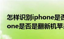 怎样识别iphone是否是翻新机(怎样识别iphone是否是翻新机苹果)