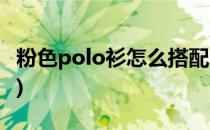 粉色polo衫怎么搭配(粉色polo衫怎么搭配女)