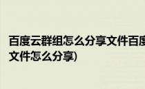 百度云群组怎么分享文件百度云群组分享文件(百度云群共享文件怎么分享)