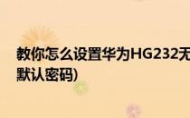 教你怎么设置华为HG232无线路由器密码(华为4g路由器2默认密码)