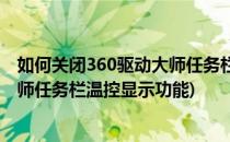 如何关闭360驱动大师任务栏温控显示(如何关闭360驱动大师任务栏温控显示功能)