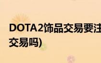 DOTA2饰品交易要注意什么(dota2饰品可以交易吗)