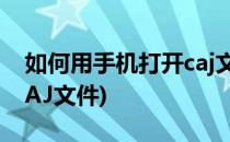 如何用手机打开caj文件(如何使用手机打开CAJ文件)