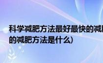 科学减肥方法最好最快的减肥方法(科学减肥方法,最好最快的减肥方法是什么)