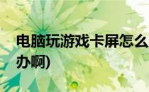 电脑玩游戏卡屏怎么办(电脑玩游戏卡屏怎么办啊)