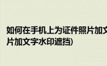 如何在手机上为证件照片加文字水印(如何在手机上为证件照片加文字水印遮挡)