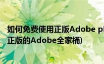 如何免费使用正版Adobe photoshop 2018(如何免费使用正版的Adobe全家桶)