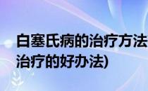 白塞氏病的治疗方法有哪些(白塞氏病有什么治疗的好办法)