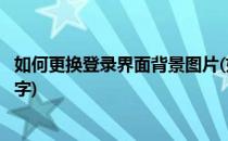 如何更换登录界面背景图片(如何更换登录界面背景图片和名字)