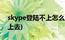 skype登陆不上怎么办(skype电脑版登陆不上去)