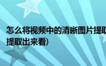 怎么将视频中的清晰图片提取出来(怎么将视频中的清晰图片提取出来看)