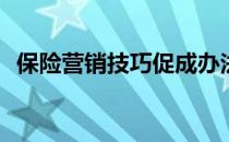 保险营销技巧促成办法(保险销售促成技巧)