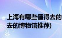 上海有哪些值得去的博物馆(上海有哪些值得去的博物馆推荐)