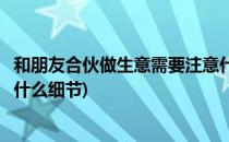 和朋友合伙做生意需要注意什么(和朋友合伙做生意需要注意什么细节)