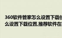 360软件管家怎么设置下载位置、推荐软件(360软件管家怎么设置下载位置,推荐软件在哪)