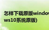 怎样下载原版windows系统(怎么下载windows10系统原版)