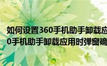 如何设置360手机助手卸载应用时弹窗确认提醒(如何设置360手机助手卸载应用时弹窗确认提醒关闭)