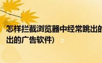 怎样拦截浏览器中经常跳出的广告(怎样拦截浏览器中经常跳出的广告软件)