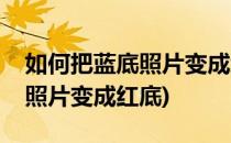 如何把蓝底照片变成红底(手机上如何把蓝底照片变成红底)