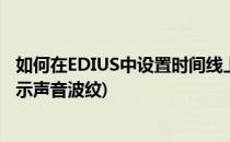 如何在EDIUS中设置时间线上的声音波形显示模式(edius显示声音波纹)