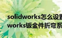 solidworks怎么设置钣金中折弯系数(solidworks钣金件折弯系数)