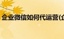 企业微信如何代运营(企业微信如何代运营商)