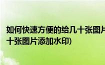 如何快速方便的给几十张图片添加水印(如何快速方便的给几十张图片添加水印)