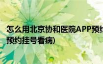 怎么用北京协和医院APP预约挂号(怎么用北京协和医院app预约挂号看病)