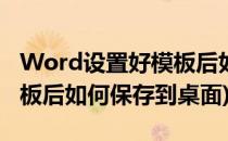 Word设置好模板后如何保存(word设置好模板后如何保存到桌面)