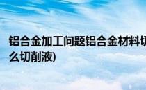 铝合金加工问题铝合金材料切削液还可以这么用(铝合金用什么切削液)