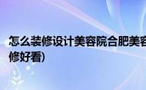 怎么装修设计美容院合肥美容院装修设计知识(美容院怎样装修好看)