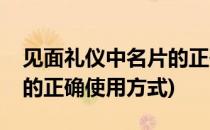 见面礼仪中名片的正确使用(见面礼仪中名片的正确使用方式)