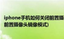 iphone手机如何关闭前置摄像头镜像(iphone手机如何关闭前置摄像头镜像模式)