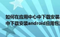 如何在应用中心中下载安装Android应用(如何在应用中心中下载安装android应用包)