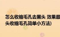 怎么收缩毛孔去黑头 效果最好的收缩毛孔小妙招(如何去黑头收缩毛孔简单小方法)