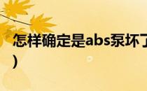 怎样确定是abs泵坏了(怎样确定是abs泵坏了)