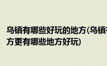 乌镇有哪些好玩的地方(乌镇有哪些好玩的地方哪些好玩的地方更有哪些地方好玩)