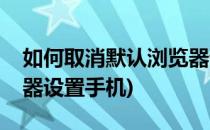 如何取消默认浏览器设置(如何取消默认浏览器设置手机)