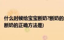 什么时候给宝宝断奶?断奶的正确方法(什么时候给宝宝断奶?断奶的正确方法是)