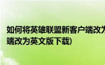 如何将英雄联盟新客户端改为英文版(如何将英雄联盟新客户端改为英文版下载)