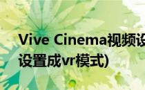 Vive Cinema视频设置成VR模式(视频怎么设置成vr模式)