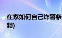 在家如何自己炸薯条(在家如何自己炸薯条视频)