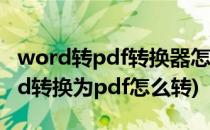 word转pdf转换器怎么把word转成pdf(word转换为pdf怎么转)