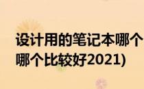 设计用的笔记本哪个比较好(设计用的笔记本哪个比较好2021)