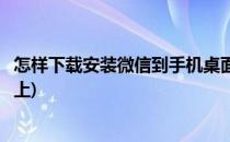 怎样下载安装微信到手机桌面(怎样下载安装微信到手机桌面上)